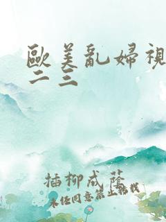 欧美乱妇视频一二三