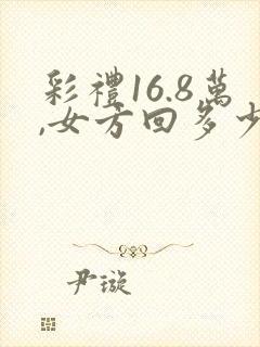 彩礼16.8万,女方回多少