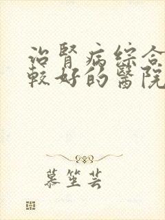 治肾病综合征比较好的医院