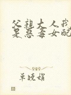 父亲大人我才不是恶毒女配漫画在线观看