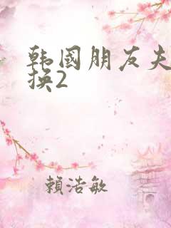 韩国朋友夫妇交换2