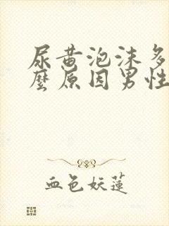 尿黄泡沫多是什么原因男性