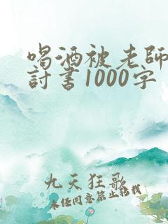 喝酒被老师抓检讨书1000字