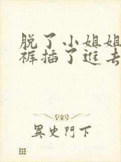 脱了小姐姐的内裤插了进去