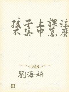 孩子上课注意力不集中怎么疏导