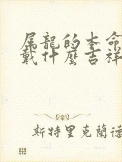 属龙的本命年佩戴什么吉祥物最好