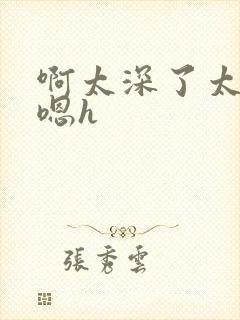 啊太深了太涨了嗯h