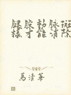 腿股动脉斑块怎样才能消除