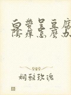 白带呈豆腐渣外阴痒怎么办