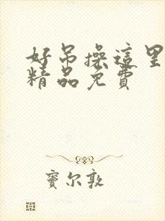 好吊操这里只有精品免费