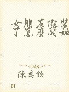 女朋友假装生气了怎么哄她开心