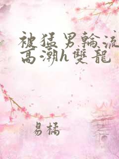 被猛男轮流澡到高潮h双龙