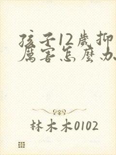 孩子12岁抑郁厉害怎么办