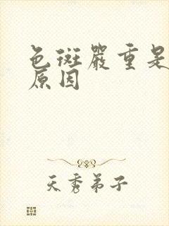 色斑严重是什么原因