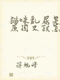 猫咪乱尿是什么原因又该怎样解决