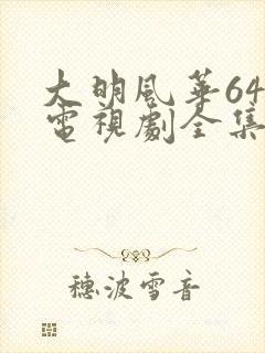 大明风华64集电视剧全集免费观看