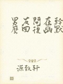 男友问在干嘛怎么回复幽默