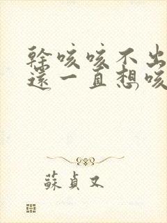 干咳咳不出来痰还一直想咳