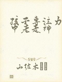 孩子专注力不集中老走神