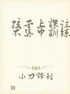 孩子上课注意力不集中训练方法