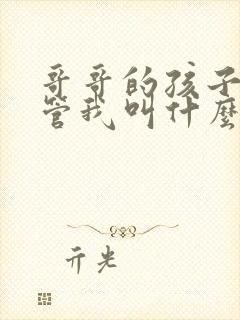 哥哥的孩子应该管我叫什么