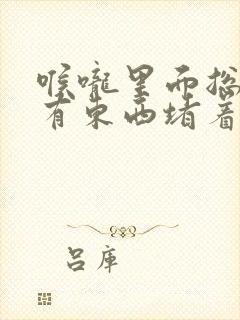 喉咙里面总感觉有东西堵着一样咋回事