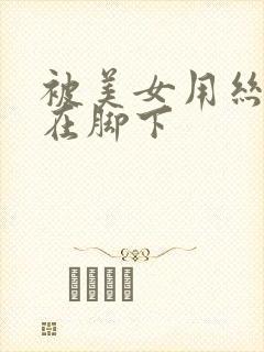 被美女用丝袜踩在脚下