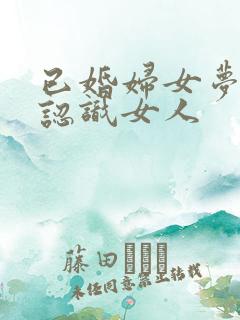 已婚妇女梦见不认识女人