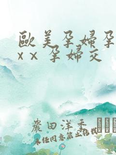 欧美孕妇孕交xxⅹ孕妇交