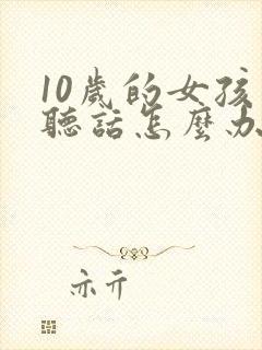 10岁的女孩不听话怎么办