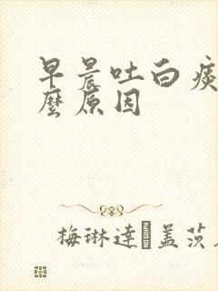 早晨吐白痰是什么原因