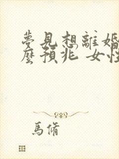 梦见想离婚是什么预兆 女性解梦