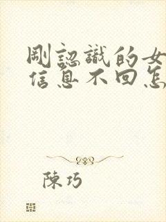 刚认识的女生发信息不回怎么办