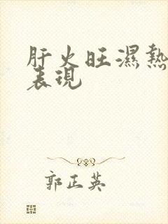 肝火旺湿热重的表现