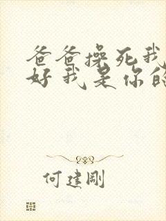 爸爸操死我好不好 我是你的小母狗