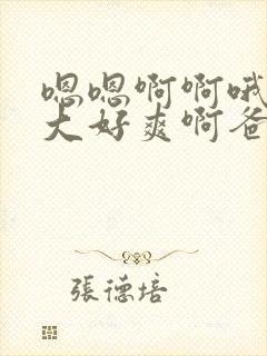 嗯嗯啊啊哦哦好大好爽啊爸爸不要了