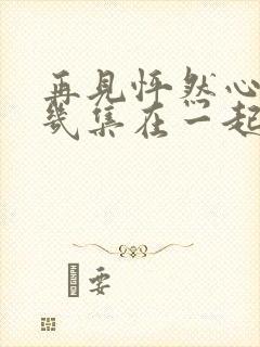 再见怦然心动第几集在一起