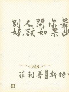 别人问你最近可好,该如果幽默回复