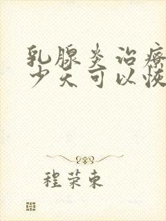 乳腺炎治疗后多少天可以恢复好