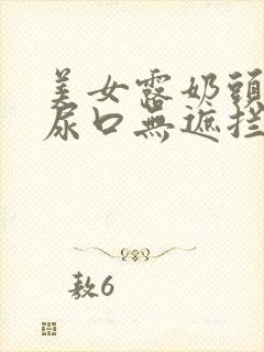 美女露奶头扒开尿口无遮拦