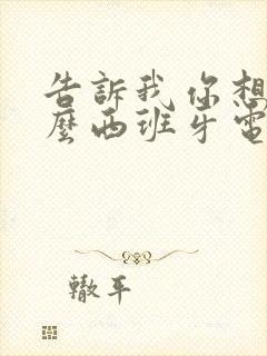 告诉我你想要什么西班牙电影无删减