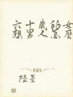 六十岁的女人还想男人怎么办