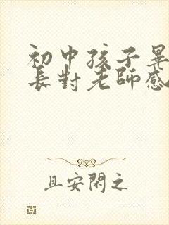 初中孩子毕业家长对老师感谢的话语