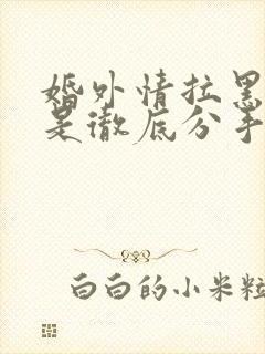 婚外情拉黑删除是彻底分手吗