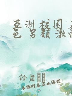 亚洲 校园 春色 另类 激情小说