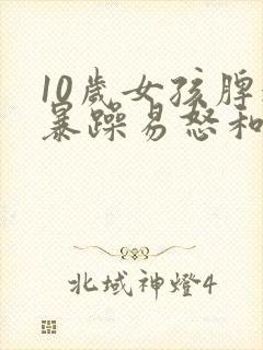 10岁女孩脾气暴躁易怒和父母顶嘴