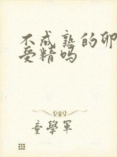 不成熟的卵泡会受精吗