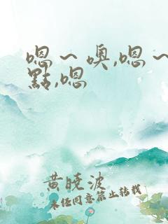 嗯～噢,嗯～轻点,嗯