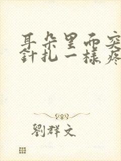 耳朵里面突然像针扎一样疼怎么办