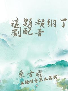 这题超纲了有声剧配音